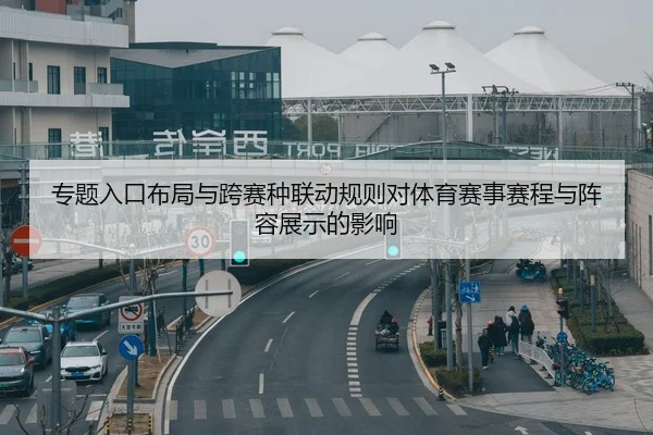 专题入口布局与跨赛种联动规则对体育赛事赛程与阵容展示的影响