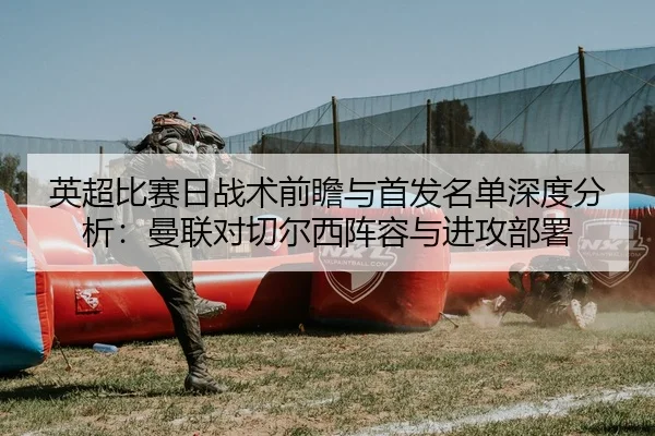 英超比赛日战术前瞻与首发名单深度分析：曼联对切尔西阵容与进攻部署